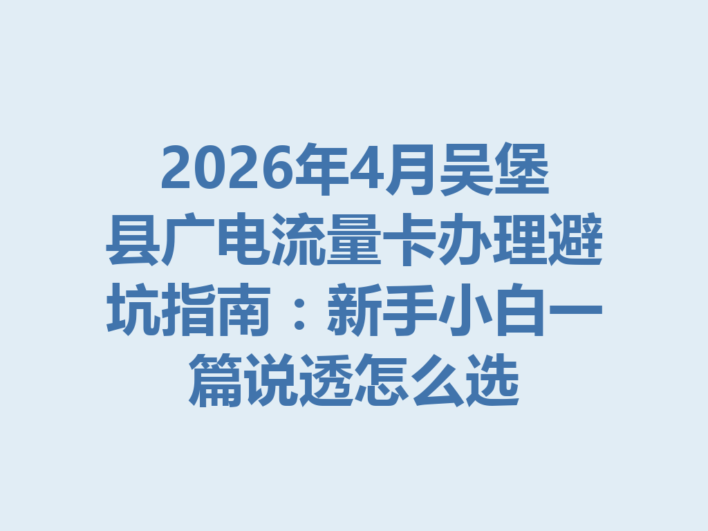 2026年4月吴堡县广电流量卡办理避坑指南：新手小白一篇说透怎么选