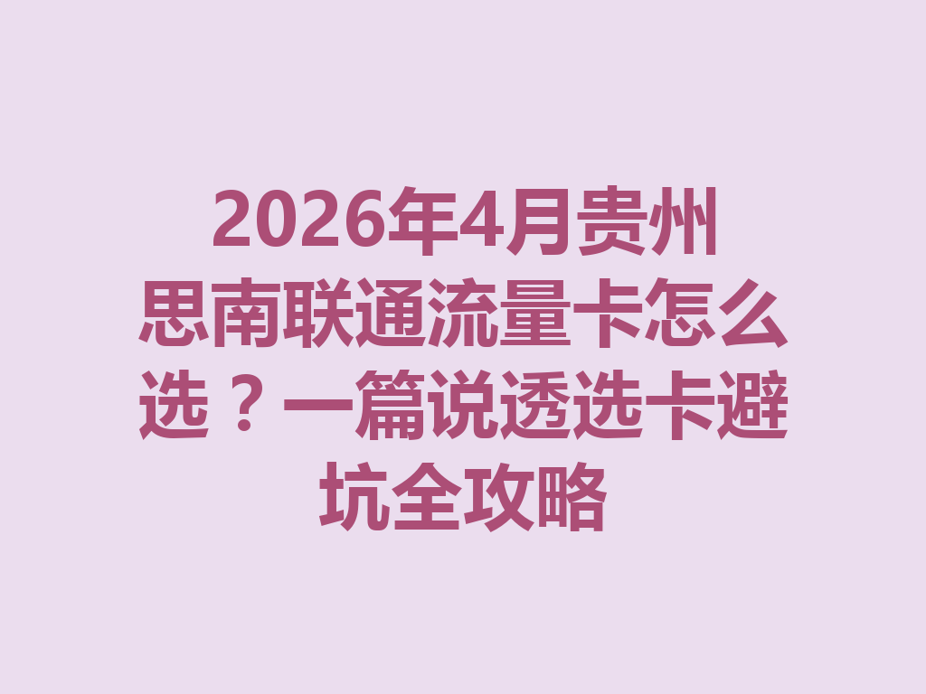 2026年4月贵州思南联通流量卡怎么选？一篇说透选卡避坑全攻略