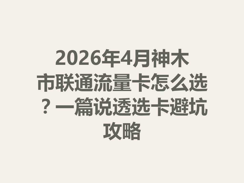 2026年4月神木市联通流量卡怎么选？一篇说透选卡避坑攻略