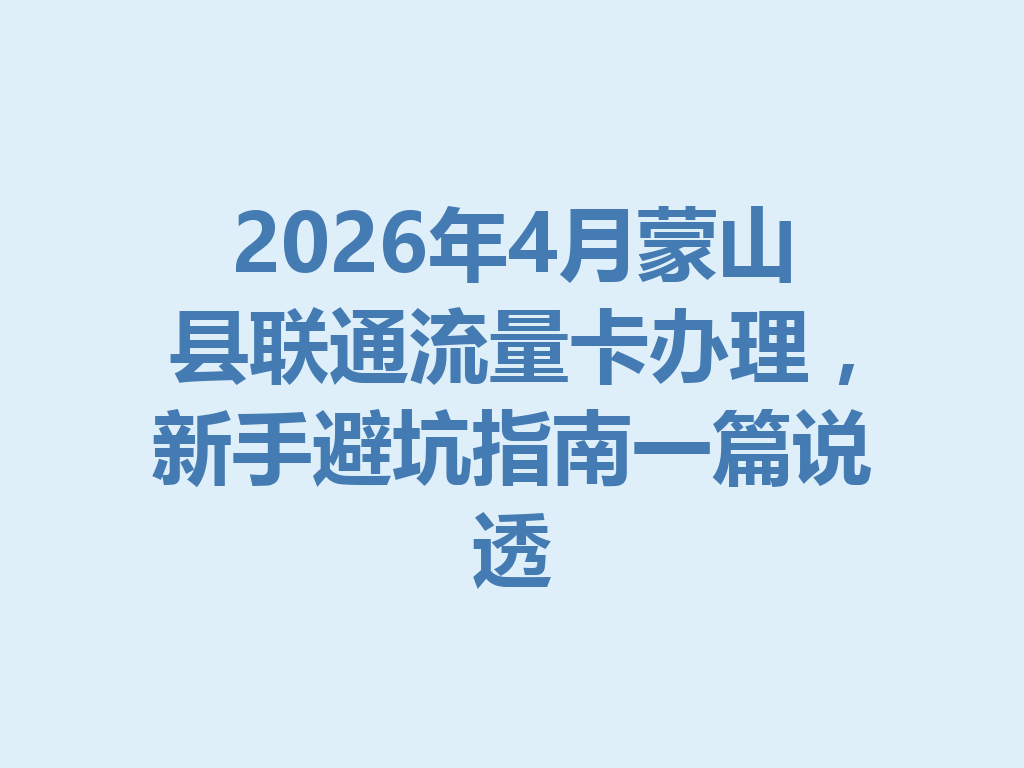 2026年4月蒙山县联通流量卡办理，新手避坑指南一篇说透