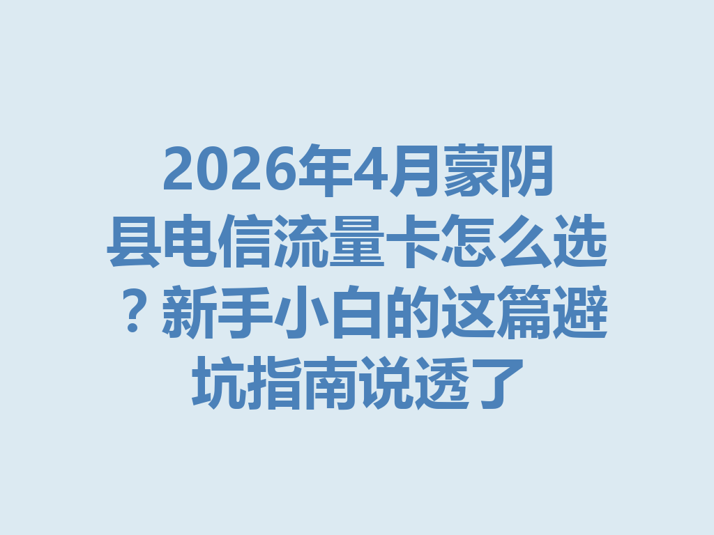2026年4月蒙阴县电信流量卡怎么选？新手小白的这篇避坑指南说透了