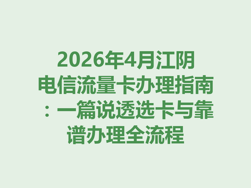 2026年4月江阴电信流量卡办理指南：一篇说透选卡与靠谱办理全流程
