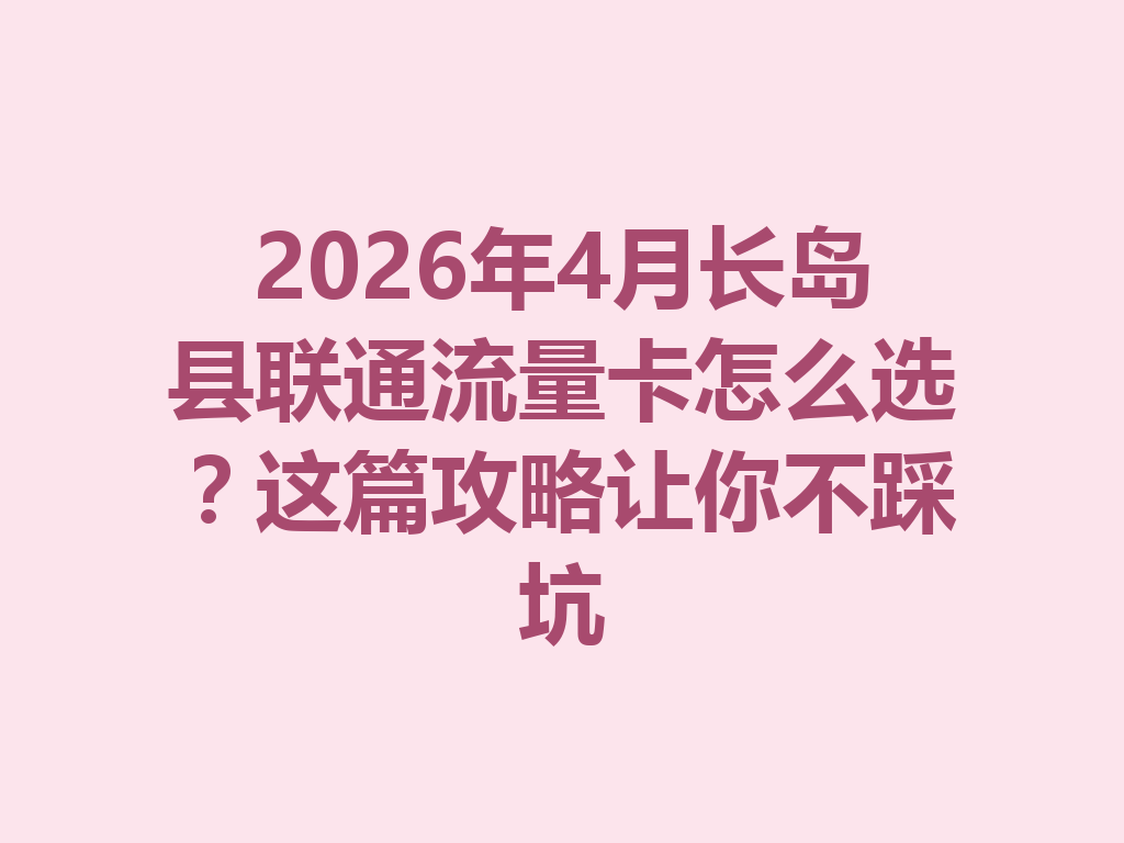2026年4月长岛县联通流量卡怎么选？这篇攻略让你不踩坑