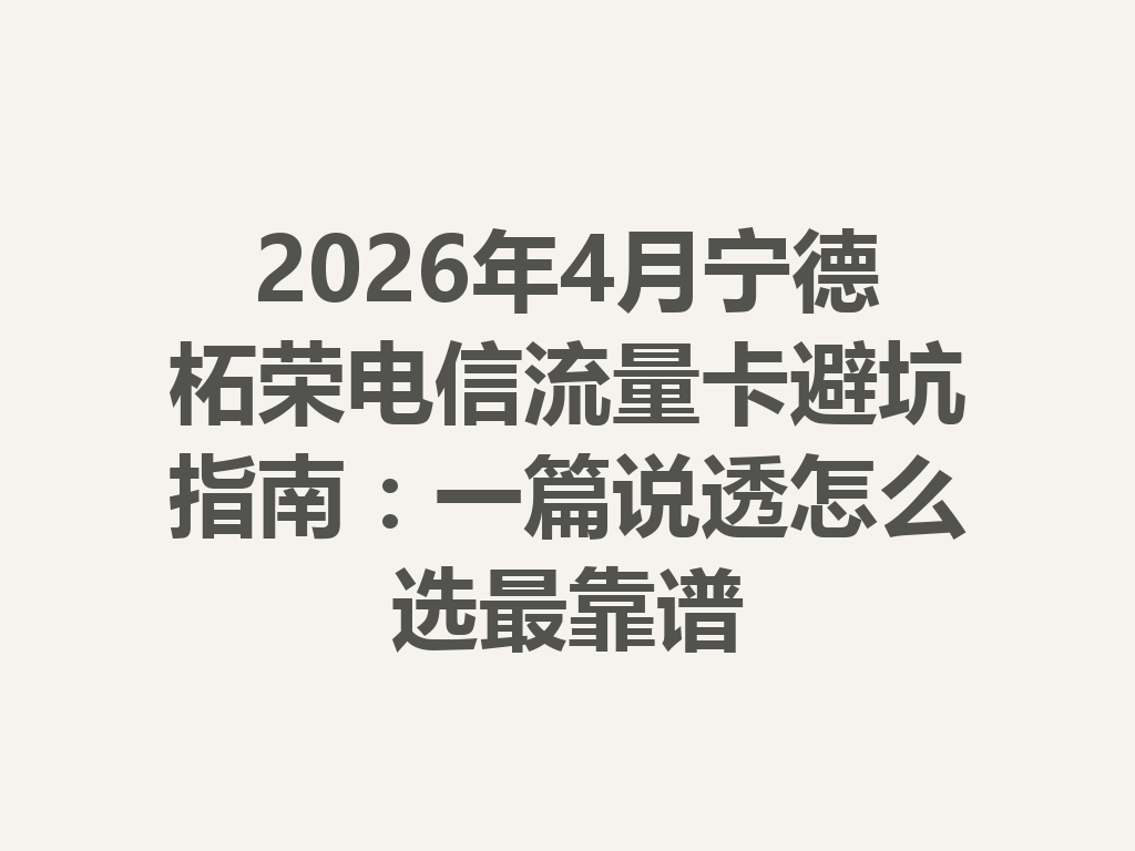 2026年4月宁德柘荣电信流量卡避坑指南：一篇说透怎么选最靠谱