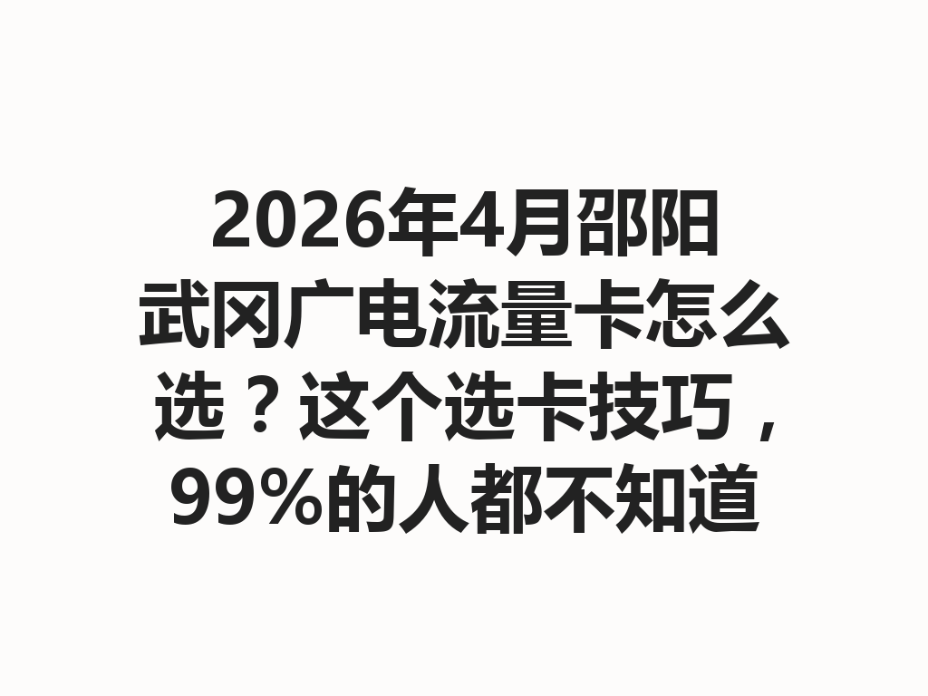 2026年4月邵阳武冈广电流量卡怎么选？这个选卡技巧，99%的人都不知道