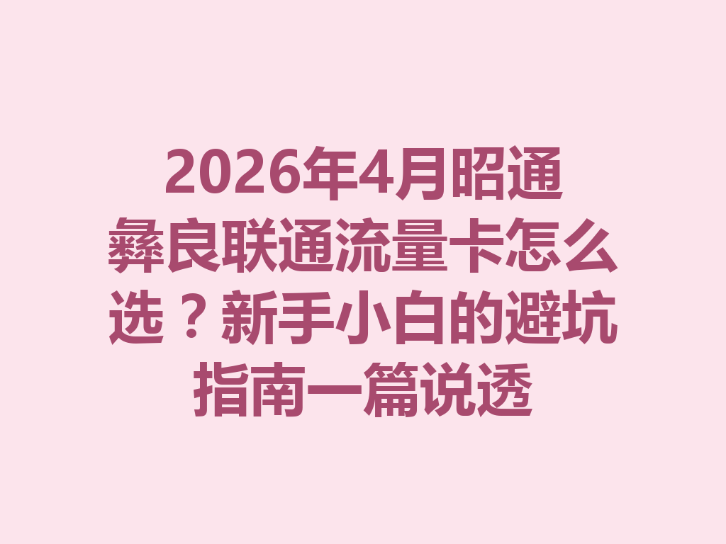 2026年4月昭通彝良联通流量卡怎么选？新手小白的避坑指南一篇说透