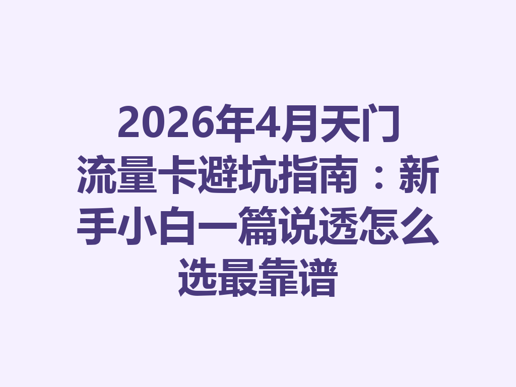 2026年4月天门流量卡避坑指南：新手小白一篇说透怎么选最靠谱