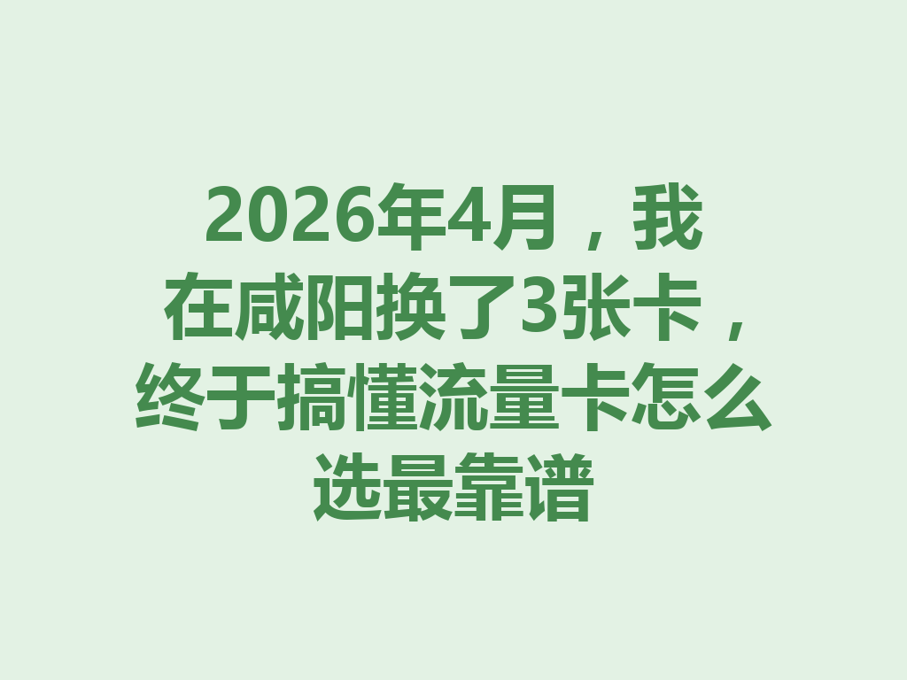 2026年4月，我在咸阳换了3张卡，终于搞懂流量卡怎么选最靠谱