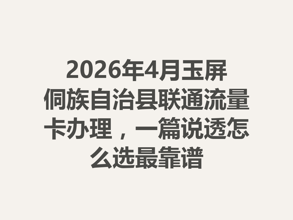2026年4月玉屏侗族自治县联通流量卡办理，一篇说透怎么选最靠谱