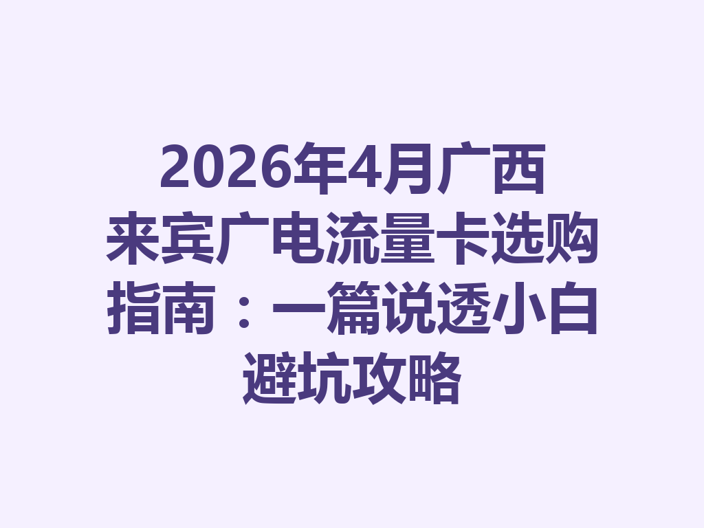 2026年4月广西来宾广电流量卡选购指南：一篇说透小白避坑攻略