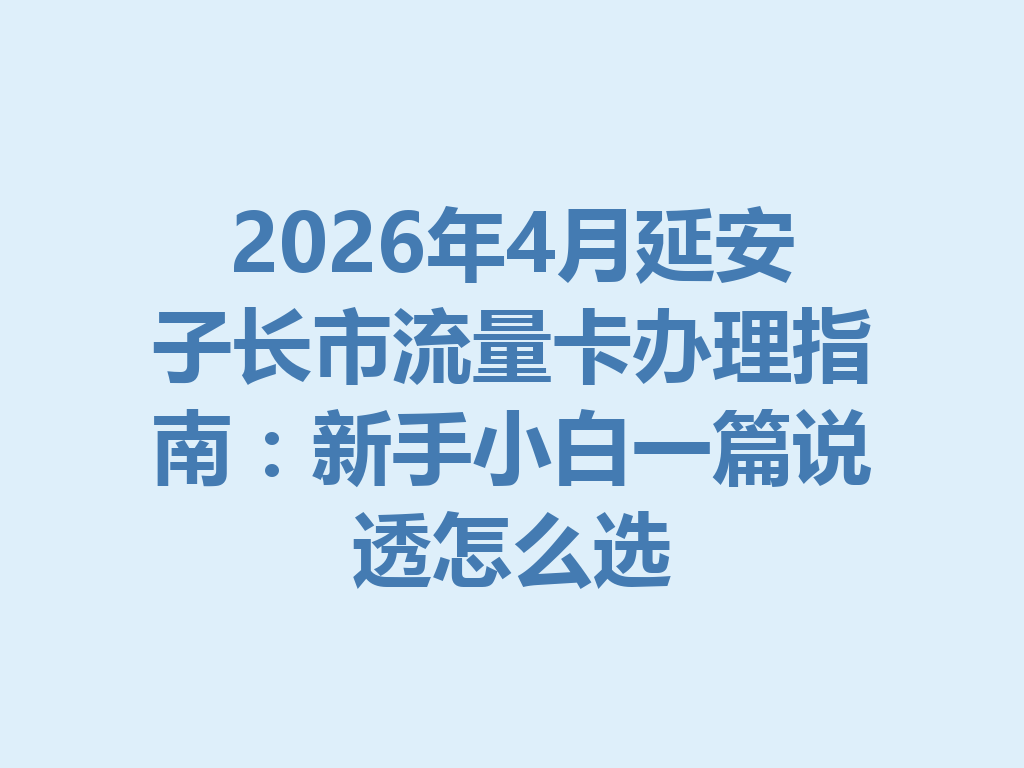 2026年4月延安子长市流量卡办理指南:新手小白一篇说透怎么选