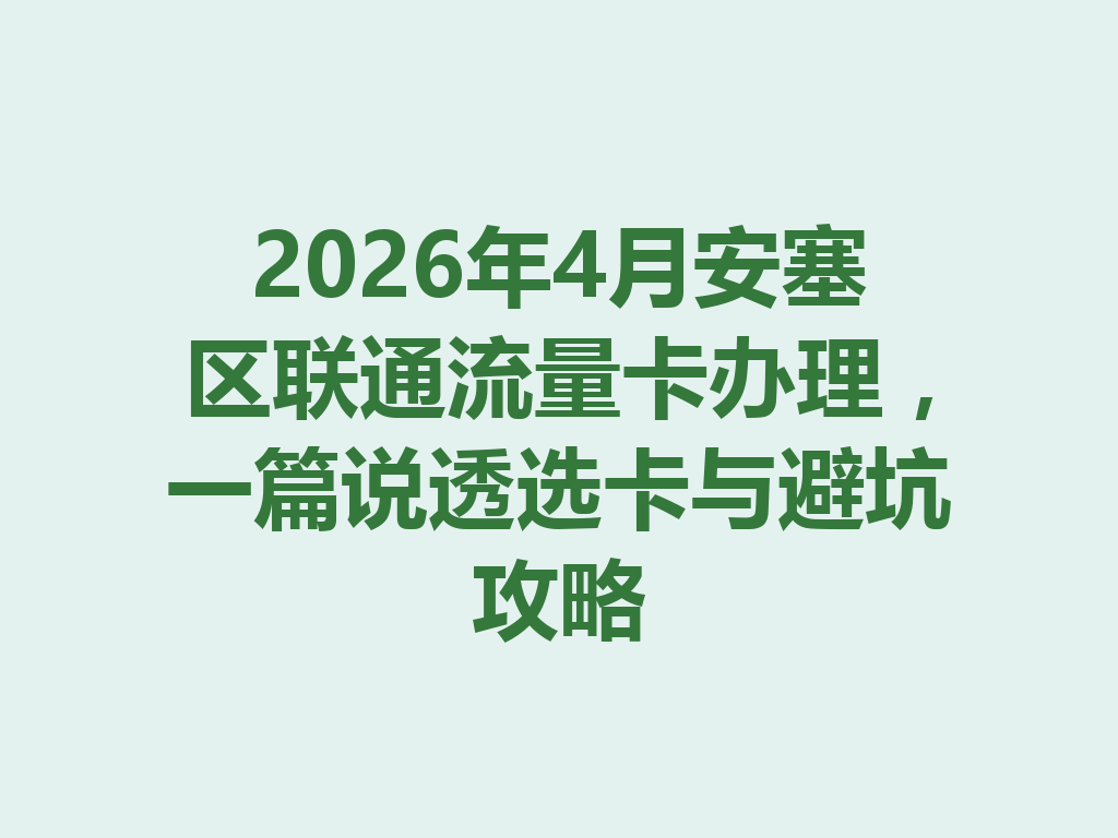 2026年4月安塞区联通流量卡办理，一篇说透选卡与避坑攻略