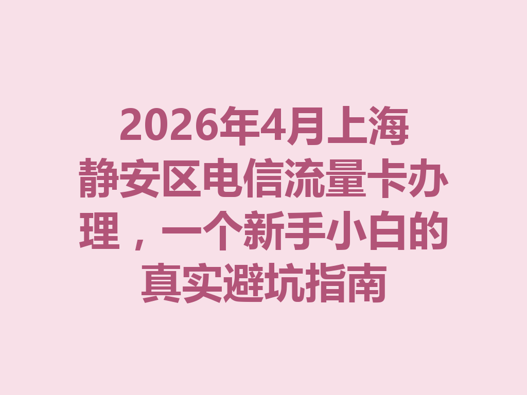 2026年4月上海静安区电信流量卡办理，一个新手小白的真实避坑指南