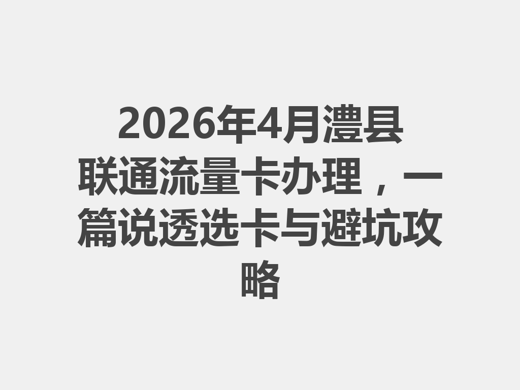 2026年4月澧县联通流量卡办理，一篇说透选卡与避坑攻略