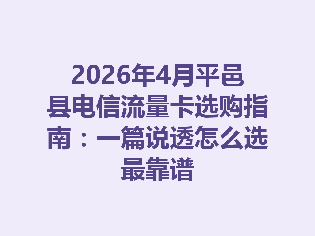 2026年4月平邑县电信流量卡选购指南：一篇说透怎么选最靠谱