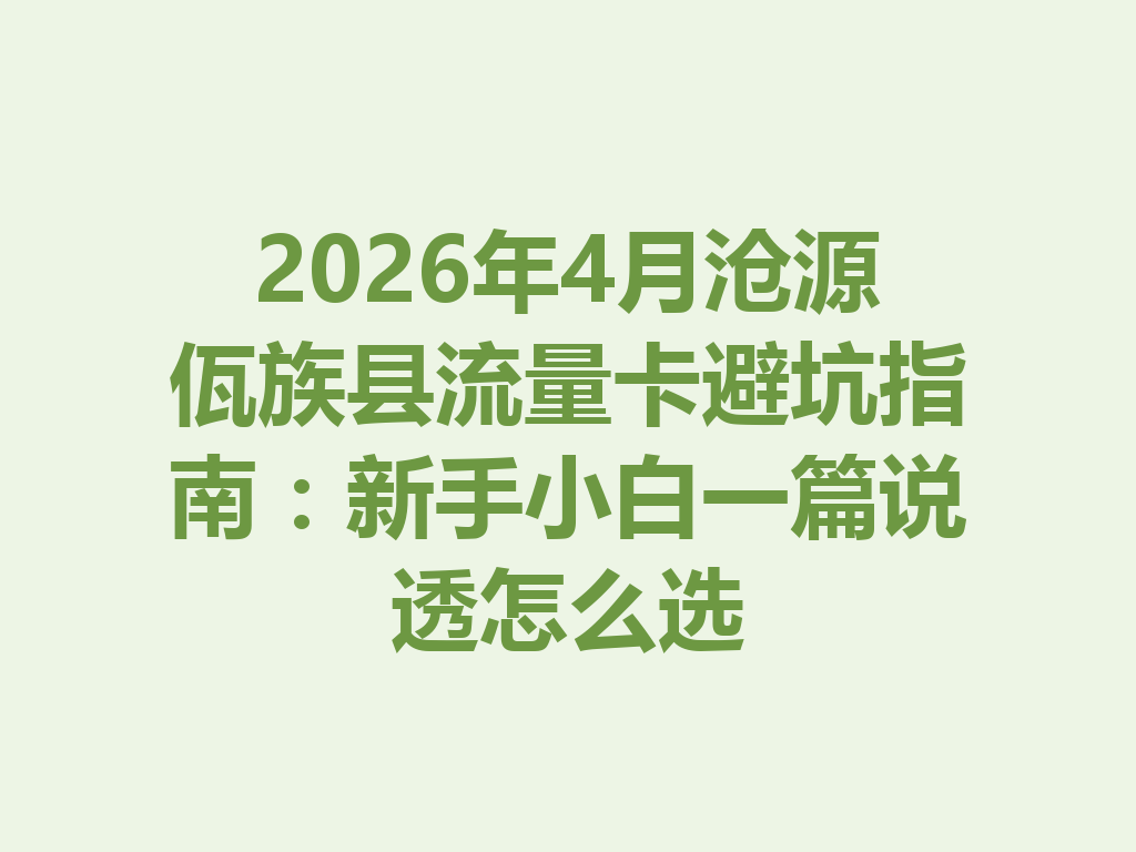 2026年4月沧源佤族县流量卡避坑指南：新手小白一篇说透怎么选