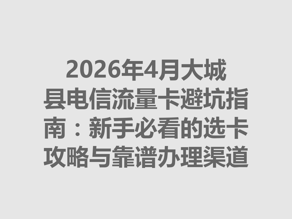 2026年4月大城县电信流量卡避坑指南：新手必看的选卡攻略与靠谱办理渠道