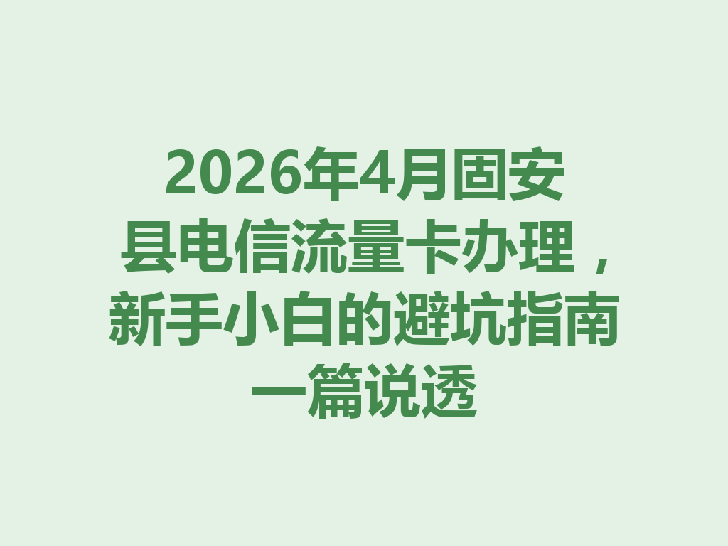 2026年4月固安县电信流量卡办理，新手小白的避坑指南一篇说透