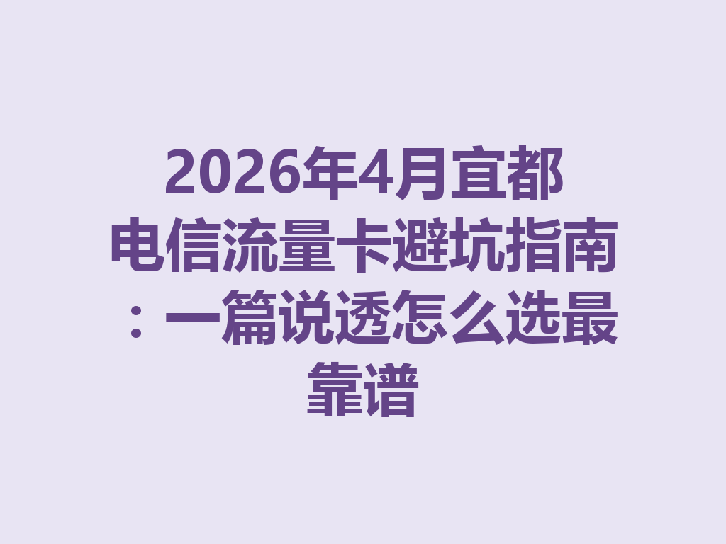 2026年4月宜都电信流量卡避坑指南：一篇说透怎么选最靠谱