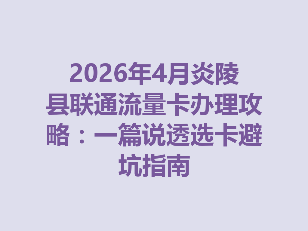 2026年4月炎陵县联通流量卡办理攻略：一篇说透选卡避坑指南