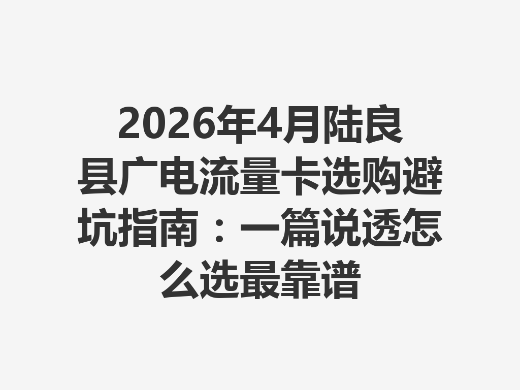 2026年4月陆良县广电流量卡选购避坑指南：一篇说透怎么选最靠谱