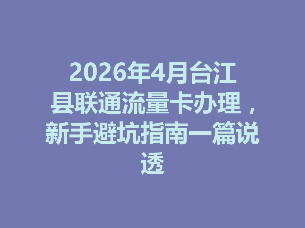2026年4月台江县联通流量卡办理，新手避坑指南一篇说透