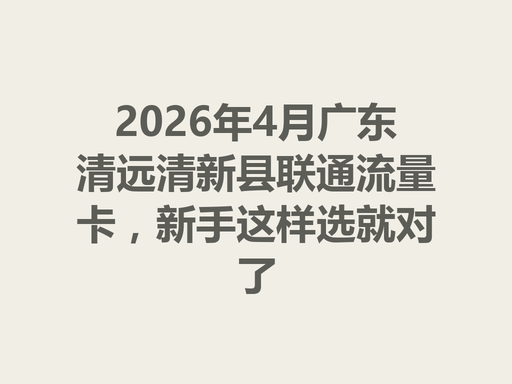 2026年4月广东清远清新县联通流量卡，新手这样选就对了