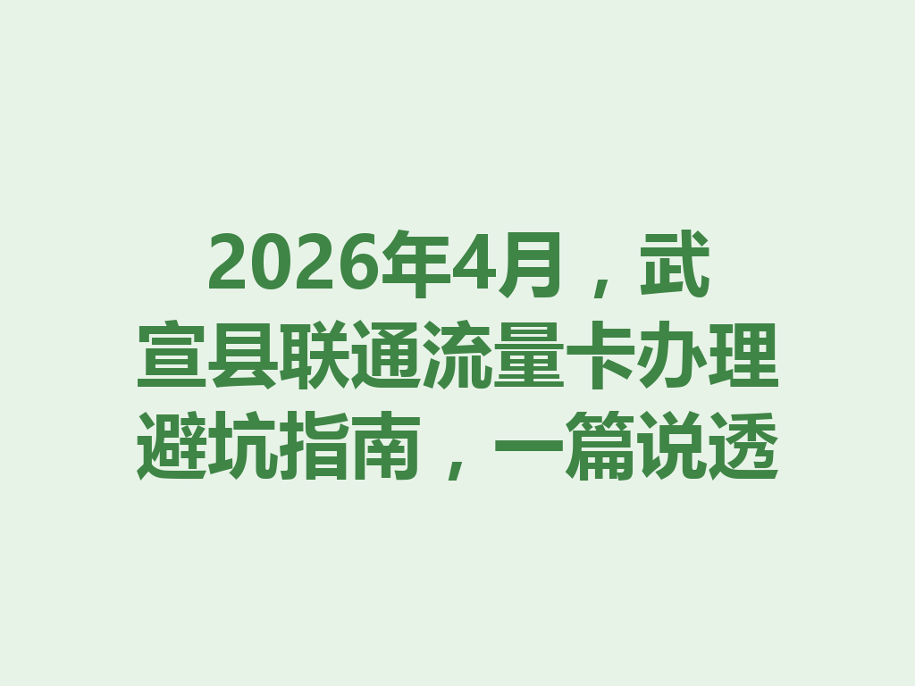 2026年4月，武宣县联通流量卡办理避坑指南，一篇说透