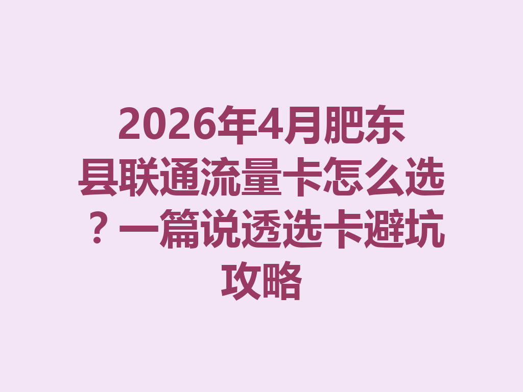 2026年4月肥东县联通流量卡怎么选？一篇说透选卡避坑攻略