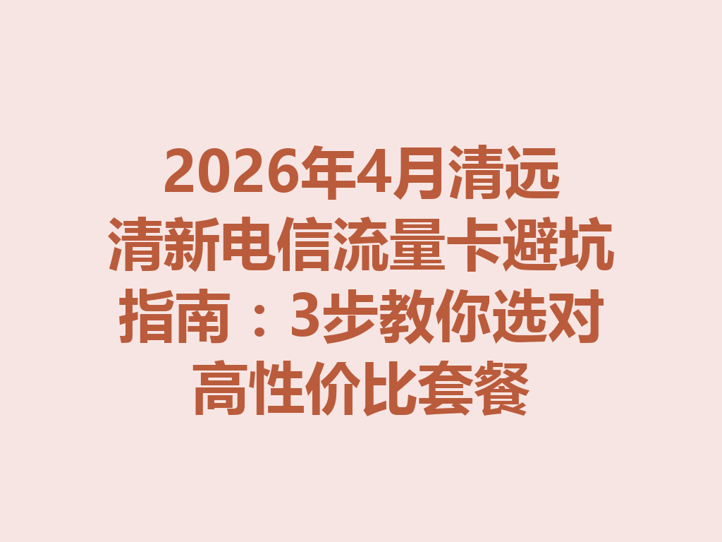2026年4月清远清新电信流量卡避坑指南：3步教你选对高性价比套餐