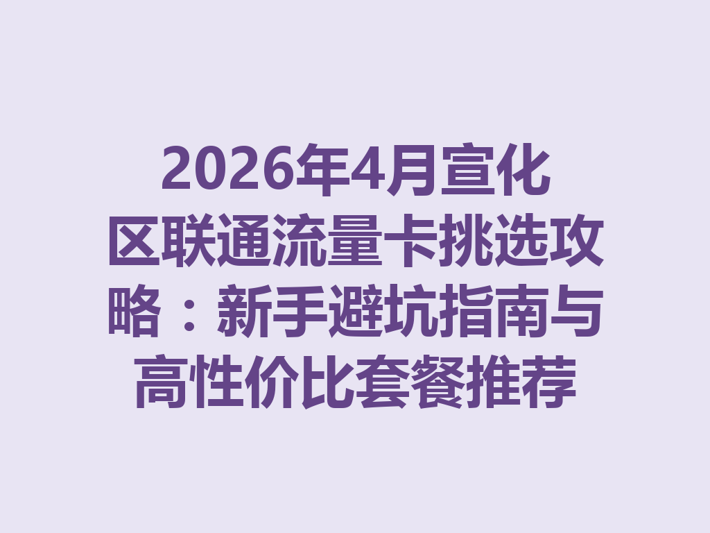 2026年4月宣化区联通流量卡挑选攻略：新手避坑指南与高性价比套餐推荐