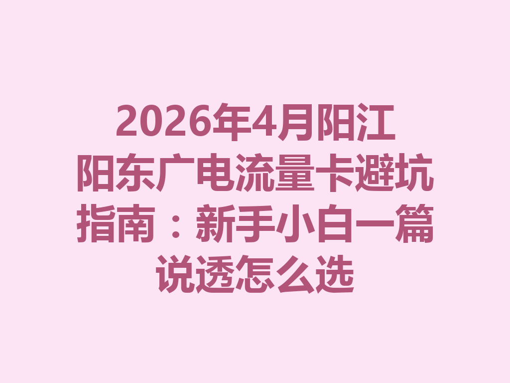 2026年4月阳江阳东广电流量卡避坑指南：新手小白一篇说透怎么选