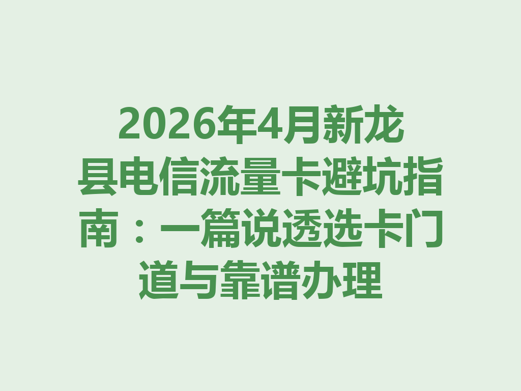 2026年4月新龙县电信流量卡避坑指南：一篇说透选卡门道与靠谱办理