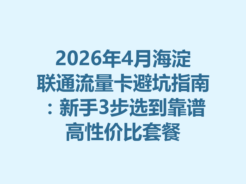 2026年4月海淀联通流量卡避坑指南：新手3步选到靠谱高性价比套餐