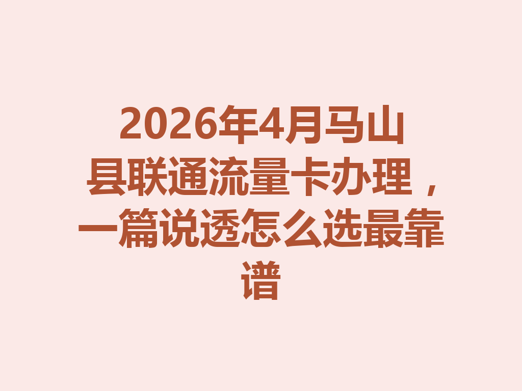 2026年4月马山县联通流量卡办理，一篇说透怎么选最靠谱