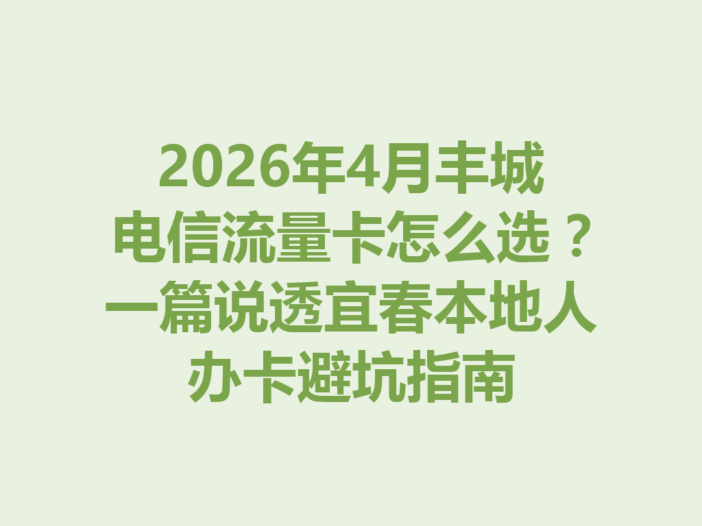 2026年4月丰城电信流量卡怎么选？一篇说透宜春本地人办卡避坑指南