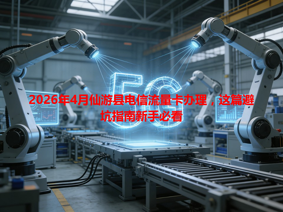 2026年4月仙游县电信流量卡办理，这篇避坑指南新手必看