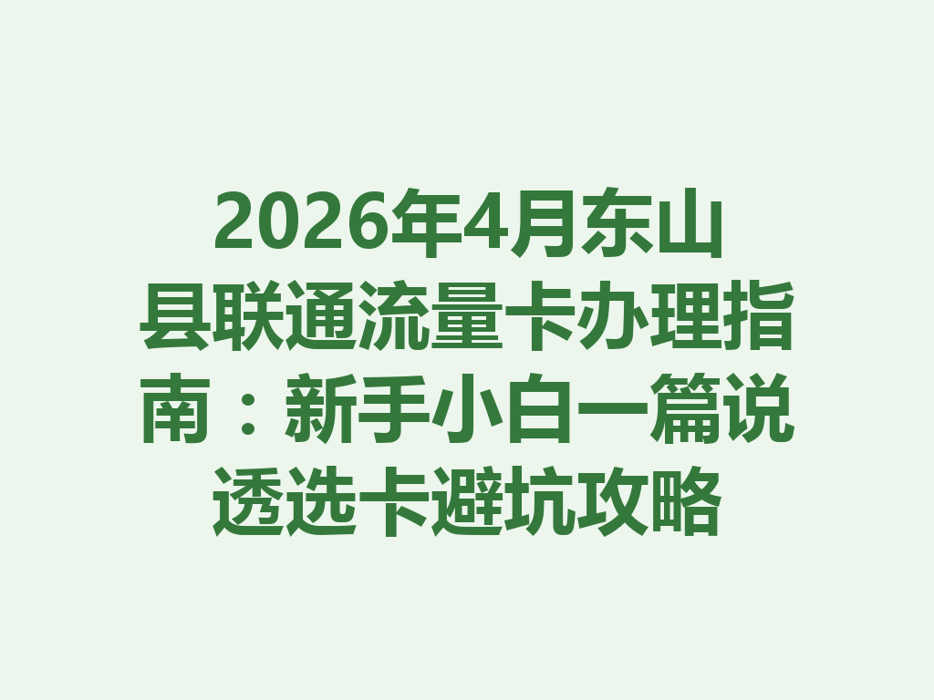 2026年4月东山县联通流量卡办理指南：新手小白一篇说透选卡避坑攻略