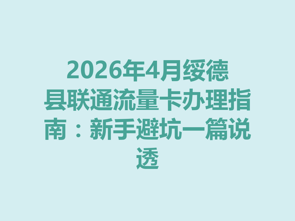 2026年4月绥德县联通流量卡办理指南：新手避坑一篇说透