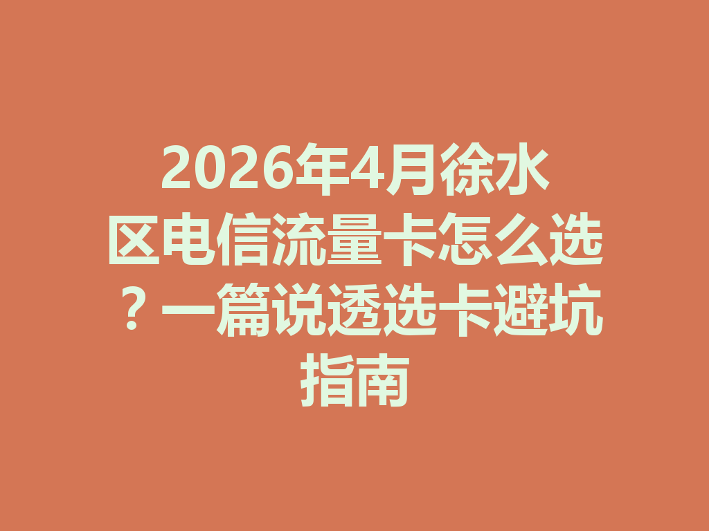 2026年4月徐水区电信流量卡怎么选？一篇说透选卡避坑指南