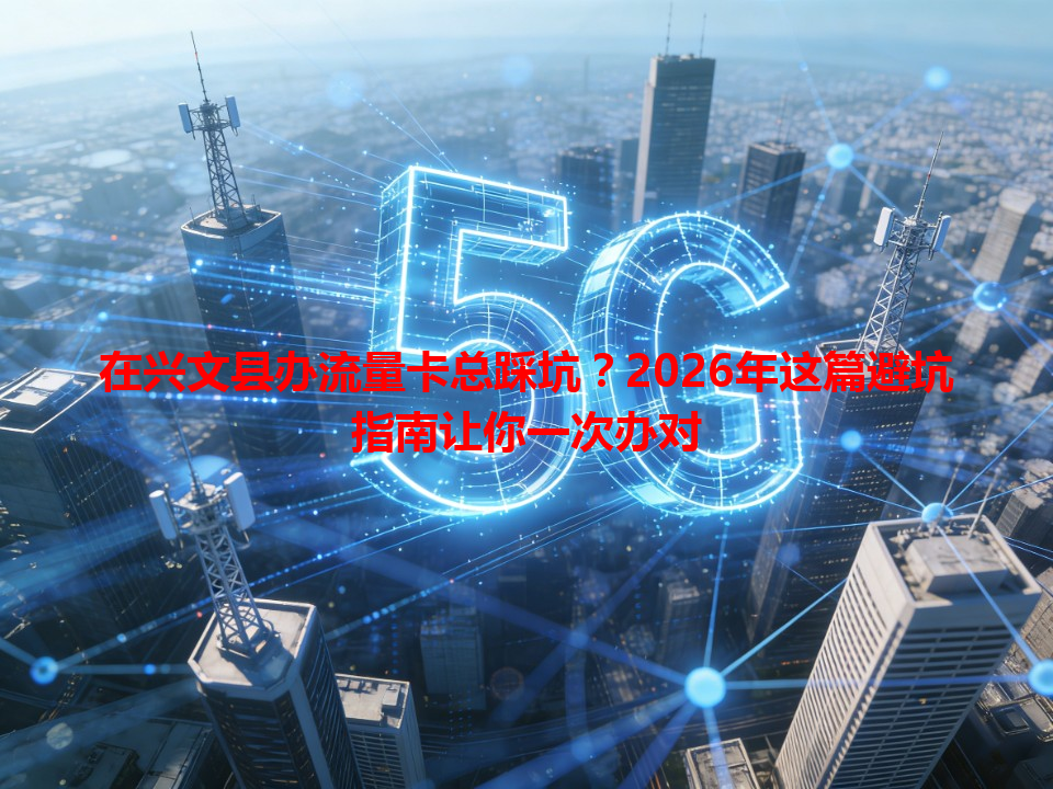 在兴文县办流量卡总踩坑？2026年这篇避坑指南让你一次办对