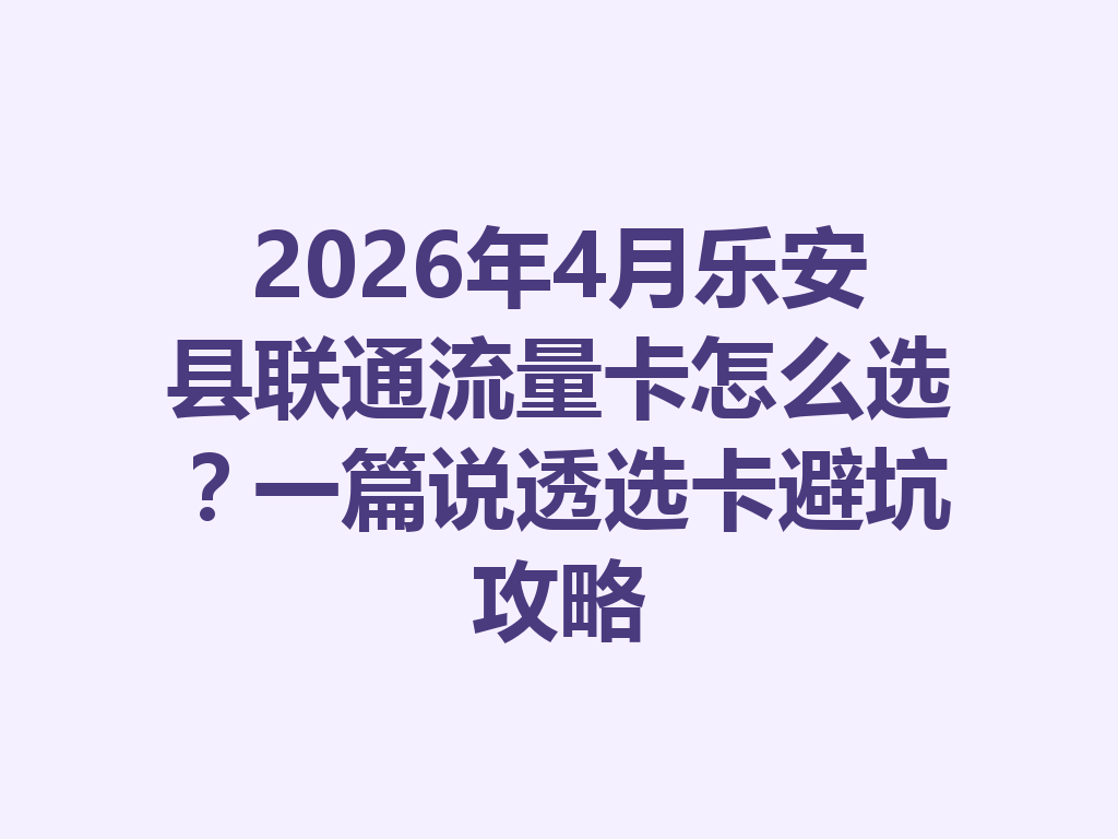 2026年4月乐安县联通流量卡怎么选？一篇说透选卡避坑攻略