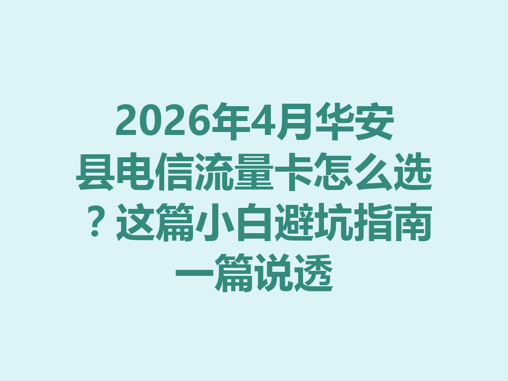 2026年4月华安县电信流量卡怎么选？这篇小白避坑指南一篇说透