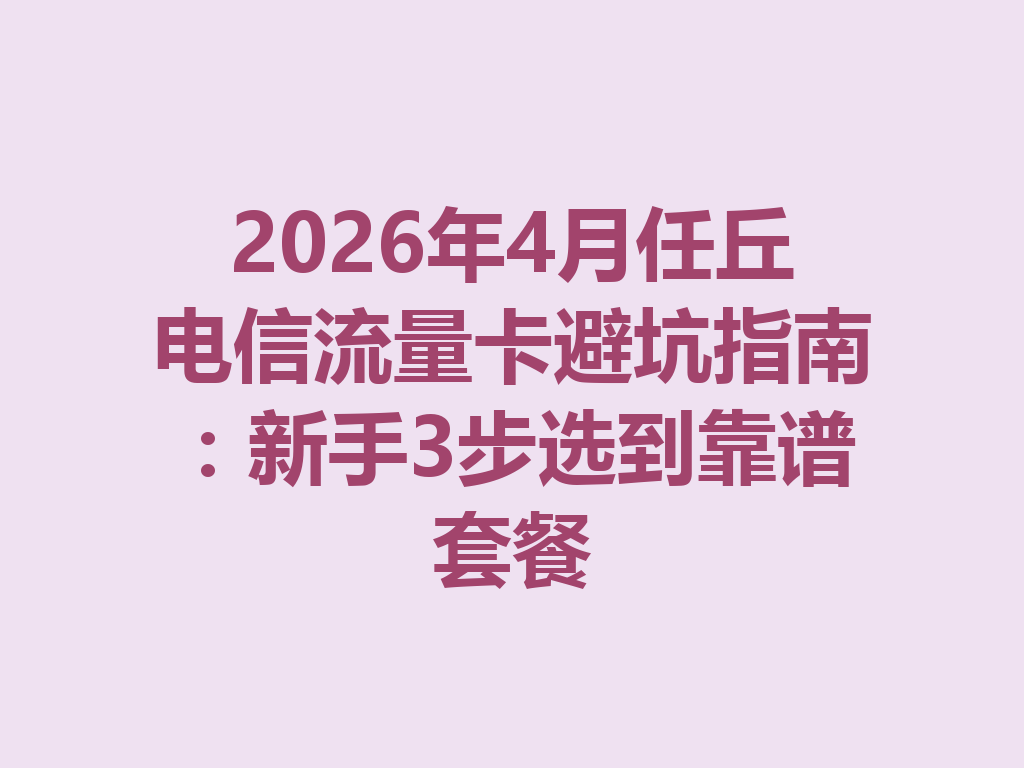2026年4月任丘电信流量卡避坑指南：新手3步选到靠谱套餐