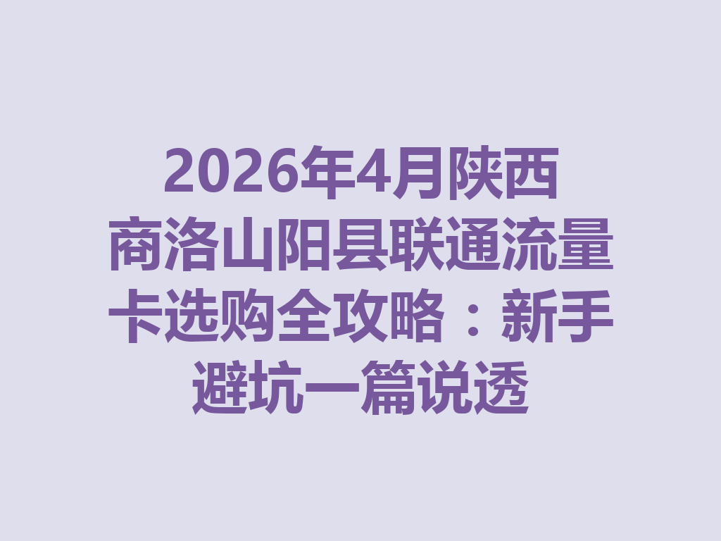 2026年4月陕西商洛山阳县联通流量卡选购全攻略：新手避坑一篇说透
