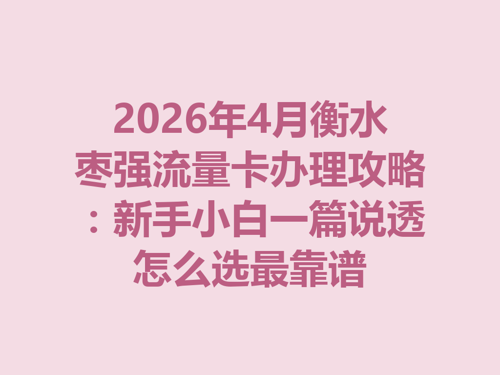 2026年4月衡水枣强流量卡办理攻略：新手小白一篇说透怎么选最靠谱