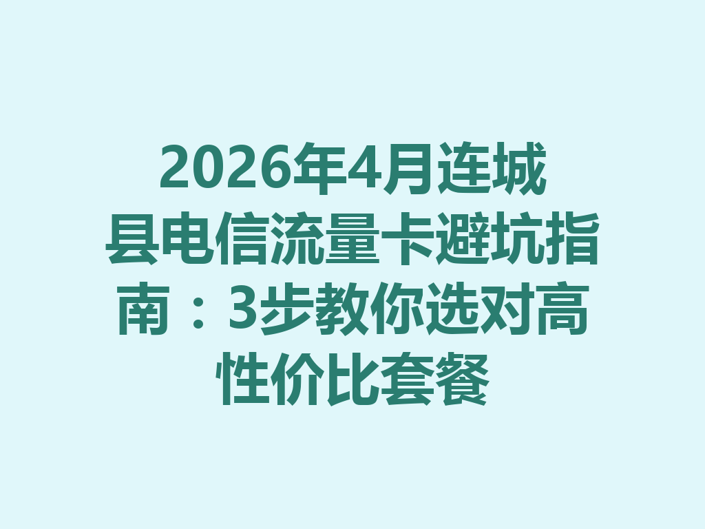 2026年4月连城县电信流量卡避坑指南：3步教你选对高性价比套餐