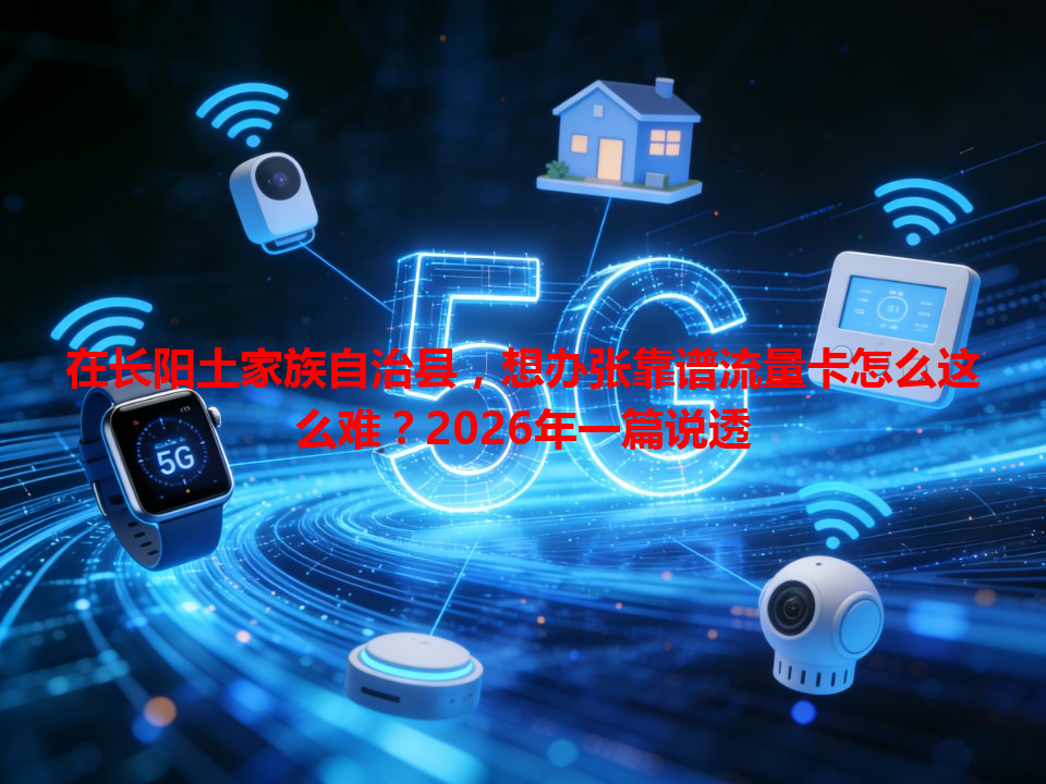 在长阳土家族自治县，想办张靠谱流量卡怎么这么难？2026年一篇说透
