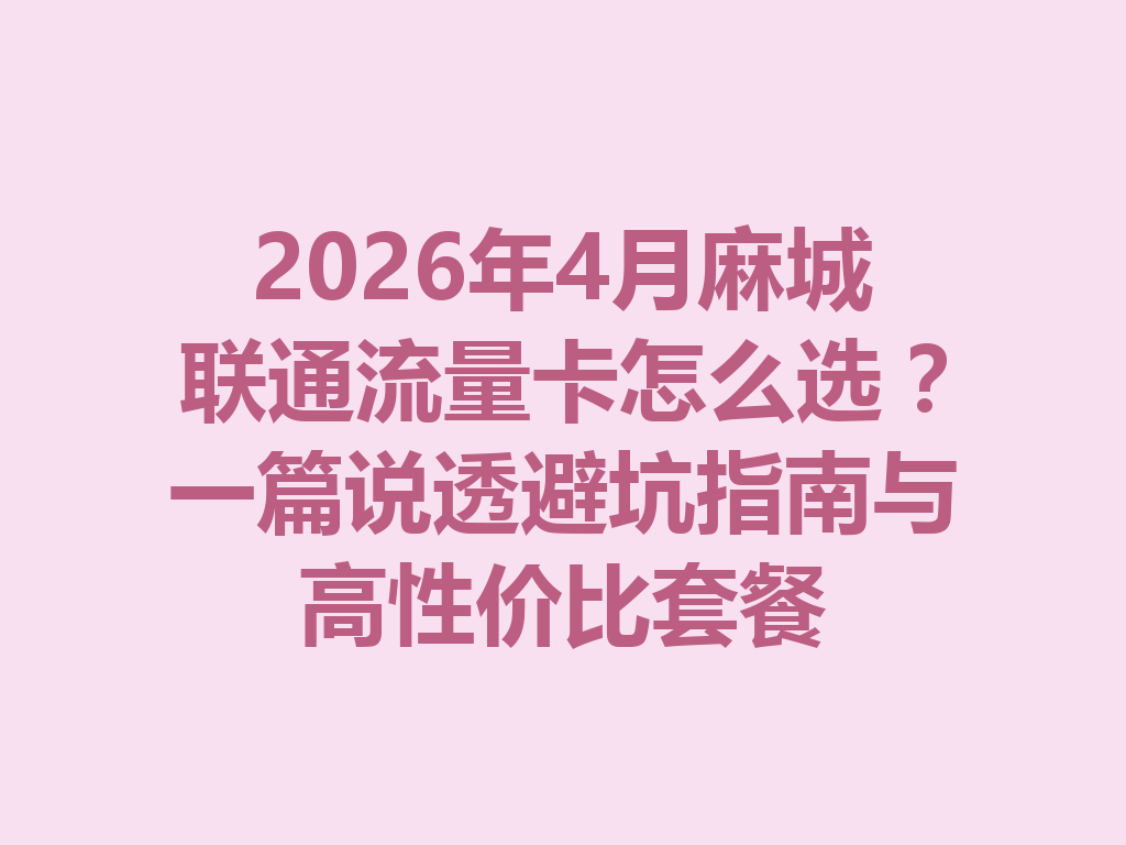 2026年4月麻城联通流量卡怎么选？一篇说透避坑指南与高性价比套餐