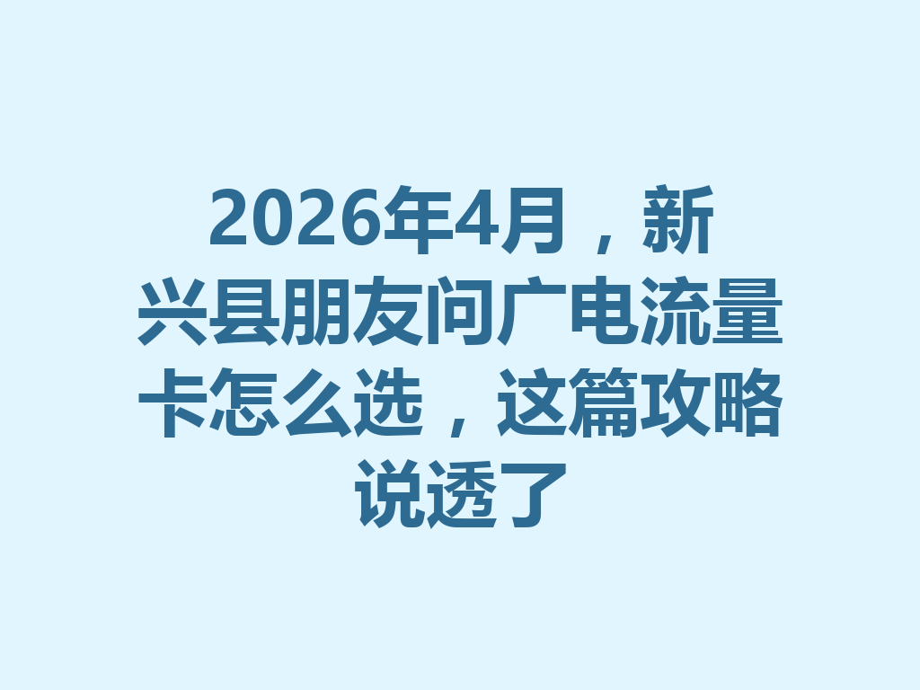 2026年4月，新兴县朋友问广电流量卡怎么选，这篇攻略说透了